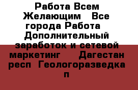 Работа Всем Желающим - Все города Работа » Дополнительный заработок и сетевой маркетинг   . Дагестан респ.,Геологоразведка п.